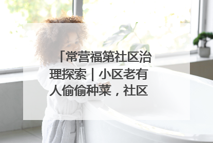 常营福第社区治理探索｜小区老有人偷偷种菜，社区一招巧妙化解