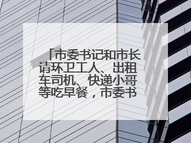 市委书记和市长请环卫工人、出租车司机、快递小哥等吃早餐，市委书记：坚决不作秀，不搞提前彩排