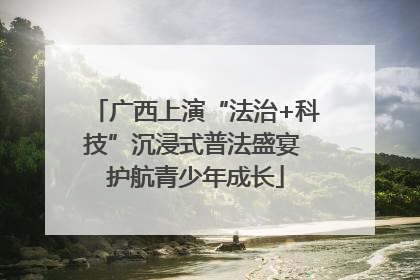 广西上演“法治+科技”沉浸式普法盛宴 护航青少年成长