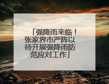 强降雨来临！张家界市严阵以待开展强降雨防范应对工作