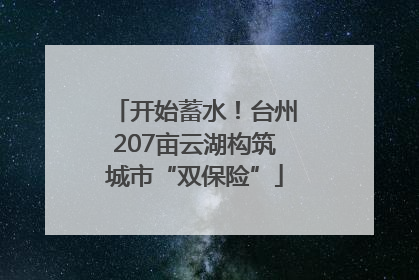 开始蓄水！台州207亩云湖构筑城市“双保险”
