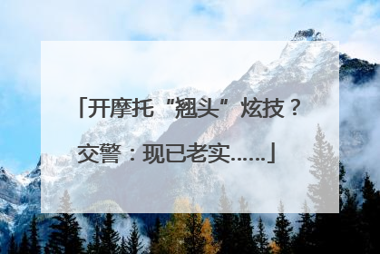 开摩托“翘头”炫技？交警：现已老实……