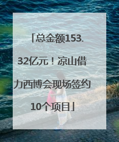 总金额153.32亿元！凉山借力西博会现场签约10个项目