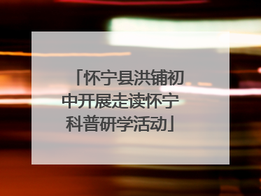 怀宁县洪铺初中开展走读怀宁科普研学活动