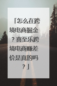 怎么在跨境电商掘金？喜至乐跨境电商赚差价是真的吗？