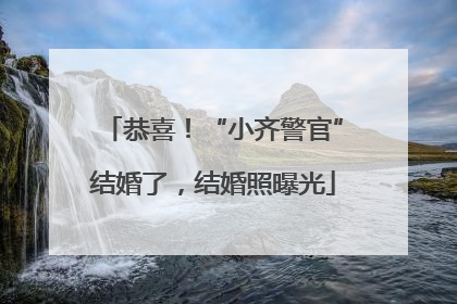 恭喜！“小齐警官”结婚了，结婚照曝光