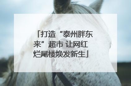 打造“泰州胖东来”超市 让网红烂尾楼焕发新生