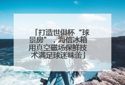 打造世俱杯“球景房”，海信冰箱用真空磁场保鲜技术满足球迷味蕾