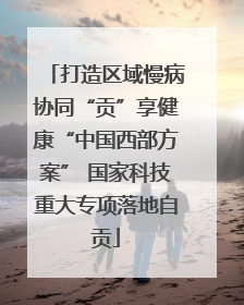 打造区域慢病协同“贡”享健康“中国西部方案” 国家科技重大专项落地自贡