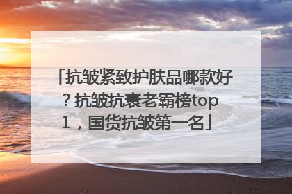 抗皱紧致护肤品哪款好？抗皱抗衰老霸榜top1，国货抗皱第一名