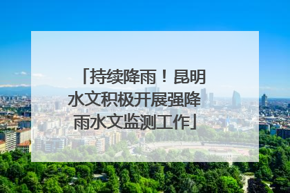 持续降雨！昆明水文积极开展强降雨水文监测工作