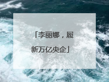 李丽娜，履新万亿央企