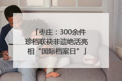 枣庄：300余件珍档联袂非遗绝活亮相“国际档案日”