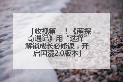 收视第一！《萌探奇遇记》用“选择”解锁成长必修课，开启国漫2.0版本