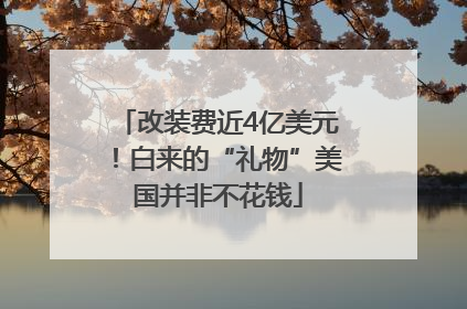 改装费近4亿美元！白来的“礼物”美国并非不花钱