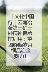 文化中国行｜云南冶金第三矿三种精神传承馆启用：重温峥嵘岁月 细品冶金魅力