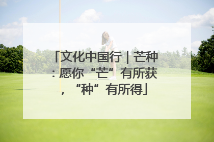 文化中国行｜芒种：愿你“芒”有所获，“种”有所得
