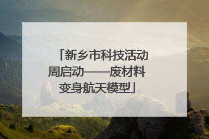 新乡市科技活动周启动——废材料变身航天模型
