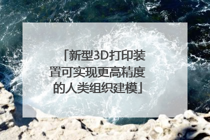 新型3D打印装置可实现更高精度的人类组织建模