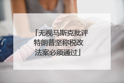 无视马斯克批评 特朗普坚称税改法案必须通过