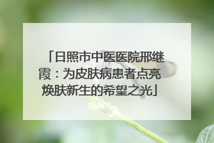 日照市中医医院邢继霞：为皮肤病患者点亮焕肤新生的希望之光