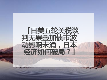 日美五轮关税谈判无果叠加债市波动影响未消，日本经济如何破局？