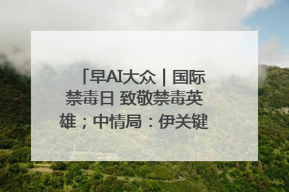 早AI大众｜国际禁毒日 致敬禁毒英雄；中情局：伊关键核设施被摧毁
