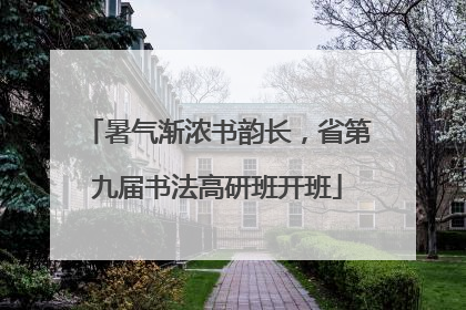 暑气渐浓书韵长，省第九届书法高研班开班
