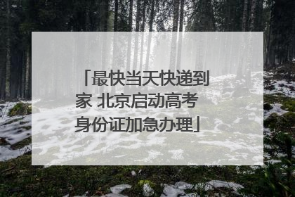 最快当天快递到家 北京启动高考身份证加急办理