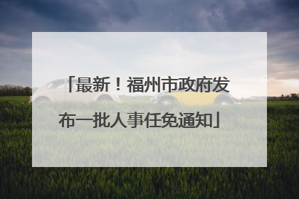 最新！福州市政府发布一批人事任免通知