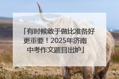 有时候敢于做比准备好更重要！2025年济南中考作文题目出炉