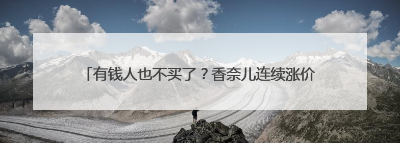 有钱人也不买了？香奈儿连续涨价后业绩“崩盘”，高管：坚持涨价