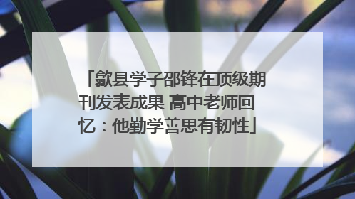 歙县学子邵锋在顶级期刊发表成果 高中老师回忆：他勤学善思有韧性