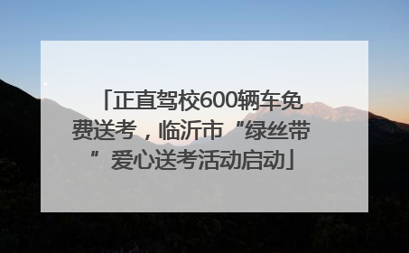 正直驾校600辆车免费送考，临沂市“绿丝带”爱心送考活动启动