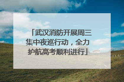武汉消防开展周三集中夜巡行动，全力护航高考顺利进行