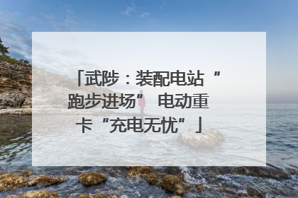 武陟：装配电站“跑步进场” 电动重卡“充电无忧”