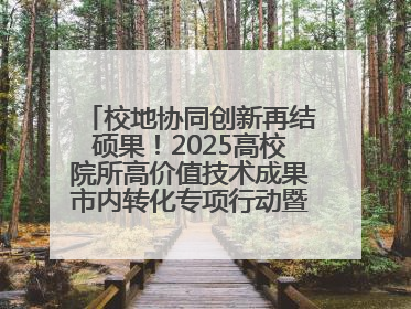 校地协同创新再结硕果！2025高校院所高价值技术成果市内转化专项行动暨技术成果项目路演对接会举办