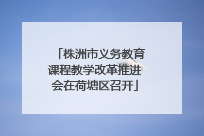 株洲市义务教育课程教学改革推进会在荷塘区召开