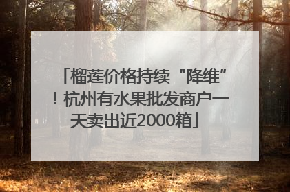 榴莲价格持续“降维”！杭州有水果批发商户一天卖出近2000箱