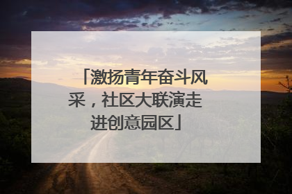 激扬青年奋斗风采，社区大联演走进创意园区