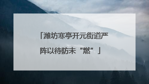 潍坊寒亭开元街道严阵以待防未“燃”