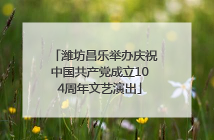 潍坊昌乐举办庆祝中国共产党成立104周年文艺演出