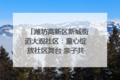 潍坊高新区新城街道大观社区：童心绽放社区舞台 亲子共谱六一欢歌
