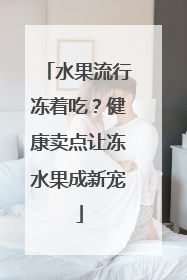 水果流行冻着吃？健康卖点让冻水果成新宠