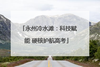 永州冷水滩：科技赋能 硬核护航高考