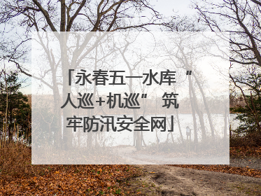 永春五一水库“人巡+机巡” 筑牢防汛安全网