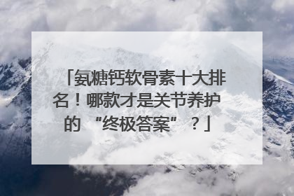 氨糖钙软骨素十大排名！哪款才是关节养护的 “终极答案”？
