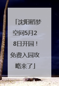 沈阳稻梦空间5月28日开园！免费入园攻略来了