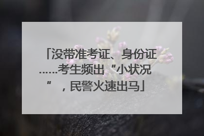 没带准考证、身份证……考生频出“小状况”，民警火速出马