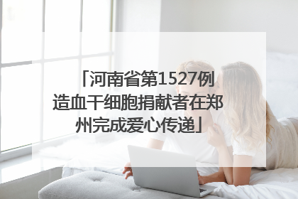 河南省第1527例造血干细胞捐献者在郑州完成爱心传递